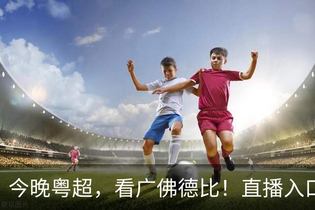 今晚粤超，看广佛德比！直播入口→