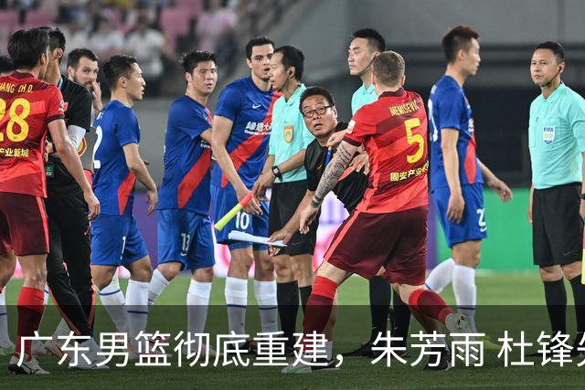 广东男篮彻底重建，朱芳雨 杜锋先后离任 杜润旺完成转会 周鹏将回归