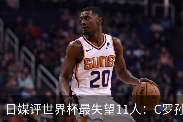 日媒评世界杯最失望11人：C罗孙兴慜入选，迪涅B费巴尔韦德在列