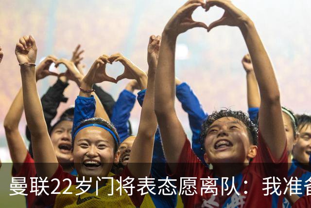 曼联22岁门将表态愿离队：我准备好去别处当一号了