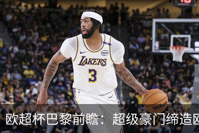 欧超杯巴黎前瞻：超级豪门缔造欧冠卫冕佳话 火爆攻击线谁能阻挡？