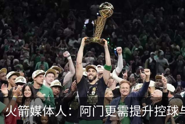 火箭媒体人：阿门更需提升控球与中距离以最大化天赋 三分是其次